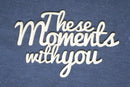 Chipboard Word These Moments with you